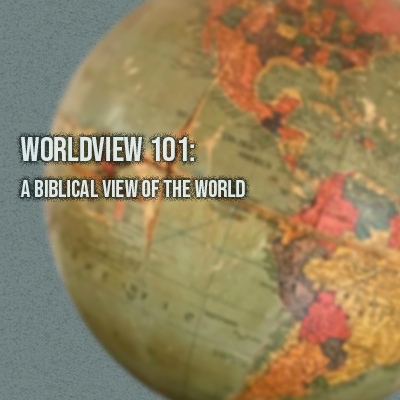 Worldview 101: A Biblical View of the World